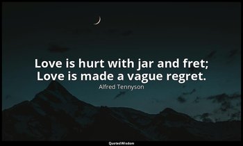 Love is hurt with jar and fret; Love is made a vague regret. — Alfred Tennyson