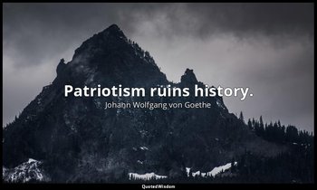 Patriotism ruins history. — Johann Wolfgang von Goethe