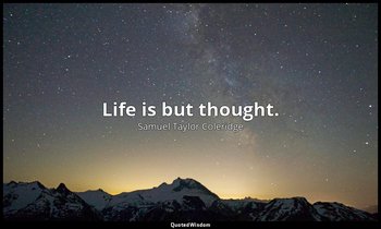Life is but thought. — Samuel Taylor Coleridge