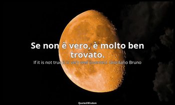 Se non è vero, è molto ben trovato. — If it is not true it is very well invented. Giordano Bruno