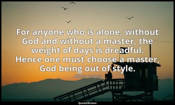 For anyone who is alone, without God and without a master, the weight of days is — Albert Camus