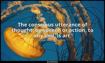 The conscious utterance of thought, by speech or action, to any end, is art. — Ralph Waldo Emerson