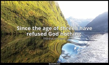 Since the age of three I have refused God nothing. — Thérèse of Lisieux