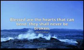 Blessed are the hearts that can bend; they shall never be broken. — Albert Camus