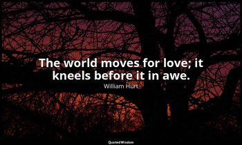 The world moves for love; it kneels before it in awe. — William Hurt