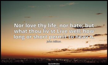 Nor love thy life, nor hate; but what thou liv'st Live well; how long or short p — John Milton