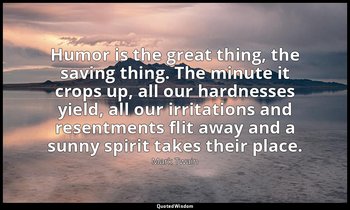 Humor is the great thing, the saving thing. The minute it crops up, all our hard — Mark Twain