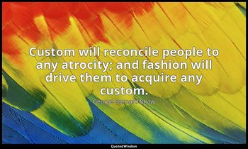 Custom will reconcile people to any atrocity; and fashion will drive them to acq — George Bernard Shaw
