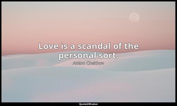 Love is a scandal of the personal sort. — Anton Chekhov