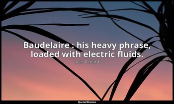 Baudelaire : his heavy phrase, loaded with electric fluids. — Jules Renard