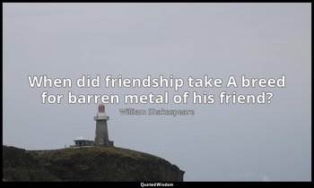 When did friendship take A breed for barren metal of his friend? — William Shakespeare