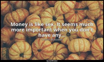 Money is like sex. It seems much more important when you don't have any... — Charles Bukowski