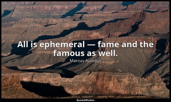 All is ephemeral — fame and the famous as well. — Marcus Aurelius