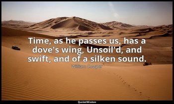Time, as he passes us, has a dove's wing, Unsoil'd, and swift, and of a silken s — William Cowper
