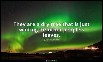 They are a dry tree that is just waiting for other people's leaves. — Jules Renard