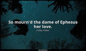 So mourn'd the dame of Ephesus her love. — Colley Cibber