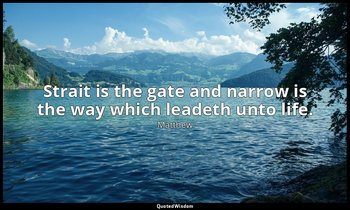 Strait is the gate and narrow is the way which leadeth unto life. — Matthew