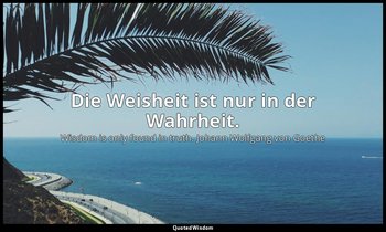 Die Weisheit ist nur in der Wahrheit. — Wisdom is only found in truth. Johann Wolfgang von Goethe