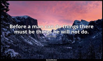Before a man can do things there must be things he will not do. — Mencius