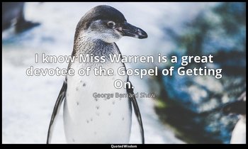 I know Miss Warren is a great devotee of the Gospel of Getting On. — George Bernard Shaw