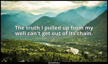 The truth I pulled up from my well can't get out of its chain. — Jules Renard