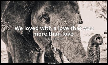 We loved with a love that was more than love. — Edgar Allen Poe