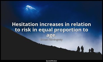 Hesitation increases in relation to risk in equal proportion to age. — Ernest Hemingway