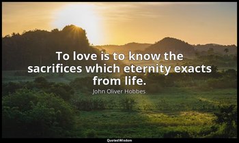 To love is to know the sacrifices which eternity exacts from life. — John Oliver Hobbes