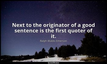 Next to the originator of a good sentence is the first quoter of it. — Ralph Waldo Emerson
