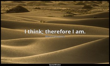 I think; therefore I am. — Rene Descartes