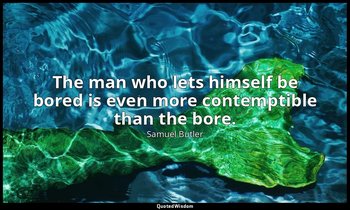 The man who lets himself be bored is even more contemptible than the bore. — Samuel Butler