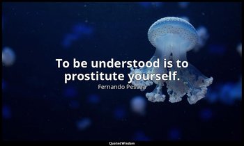 To be understood is to prostitute yourself. — Fernando Pessoa
