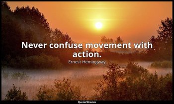 Never confuse movement with action. — Ernest Hemingway