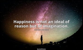 Happiness is not an ideal of reason but of imagination. — Immanuel Kant