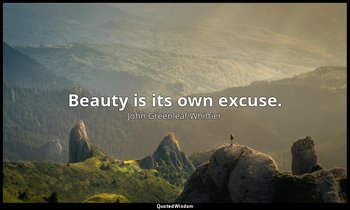 Beauty is its own excuse. — John Greenleaf Whittier