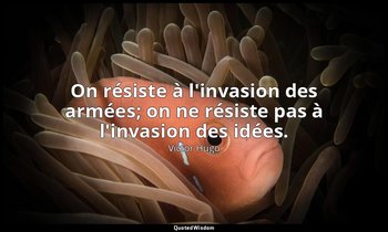 On résiste à l'invasion des armées; on ne résiste pas à l'invasion des idées. — Victor Hugo