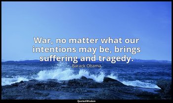 War, no matter what our intentions may be, brings suffering and tragedy. — Barack Obama