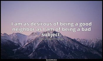 I am as desirous of being a good neighbor as I am of being a bad subject. — Henry David Thoreau
