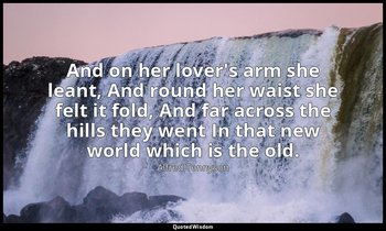 And on her lover's arm she leant, And round her waist she felt it fold, And far  — Alfred Tennyson