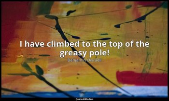 I have climbed to the top of the greasy pole! — Benjamin Disraeli