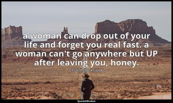 a woman can drop out of your life and forget you real fast. a woman can't go any — Charles Bukowski