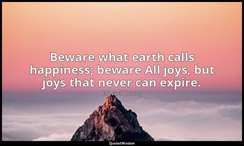 Beware what earth calls happiness; beware All joys, but joys that never can expi — Edward Young