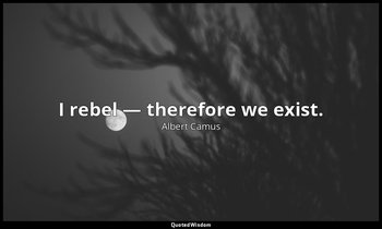 I rebel — therefore we exist. — Albert Camus