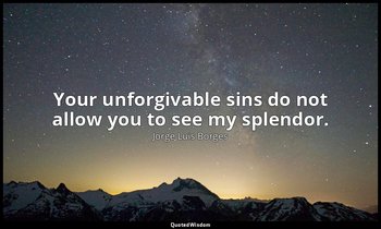 Your unforgivable sins do not allow you to see my splendor. — Jorge Luis Borges