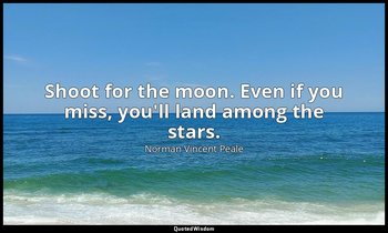 Shoot for the moon. Even if you miss, you'll land among the stars. — Norman Vincent Peale