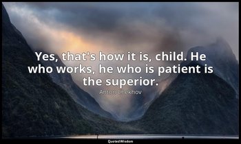 "Yes, that's how it is, child. He who works, he who is patient is the superior." — Anton Chekhov
