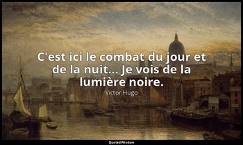C'est ici le combat du jour et de la nuit... Je vois de la lumière noire. — Victor Hugo
