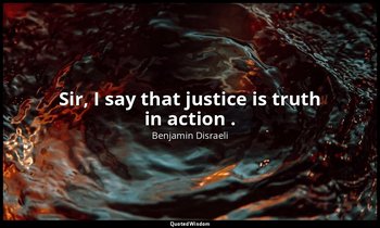 Sir, I say that justice is truth in action . — Benjamin Disraeli