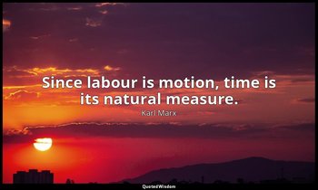 Since labour is motion, time is its natural measure. — Karl Marx