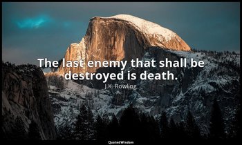 The last enemy that shall be destroyed is death. — J.K. Rowling